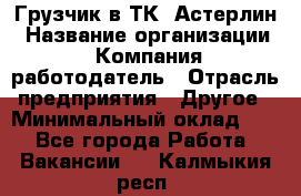 Грузчик в ТК "Астерлин › Название организации ­ Компания-работодатель › Отрасль предприятия ­ Другое › Минимальный оклад ­ 1 - Все города Работа » Вакансии   . Калмыкия респ.